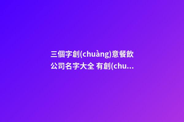 三個字創(chuàng)意餐飲公司名字大全 有創(chuàng)意的餐飲公司名-第1張-公司起名-玄機派